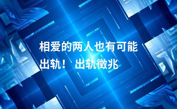 相爱的两人也有可能出轨！ 出轨徵兆